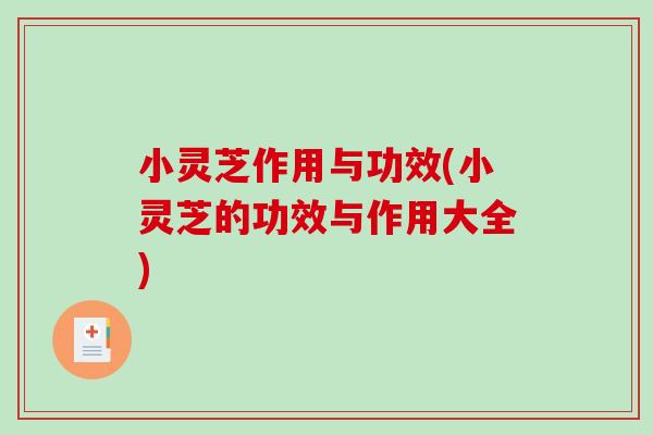 小灵芝作用与功效(小灵芝的功效与作用大全)-第1张图片-破壁灵芝孢子粉研究指南