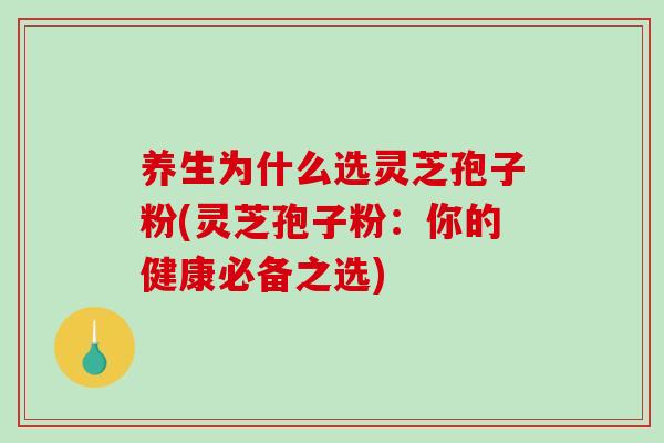 养生为什么选灵芝孢子粉(灵芝孢子粉：你的健康必备之选)-第1张图片-破壁灵芝孢子粉研究指南