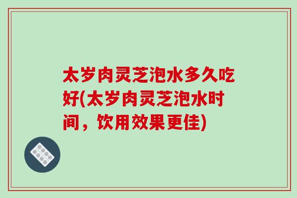 太岁肉灵芝泡水多久吃好(太岁肉灵芝泡水时间，饮用效果更佳)-第1张图片-破壁灵芝孢子粉研究指南