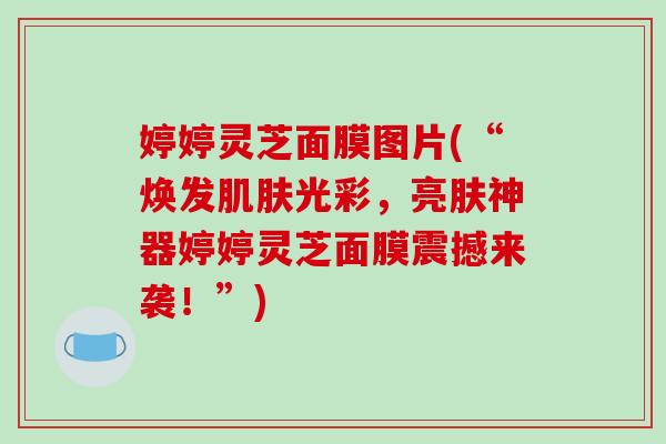 婷婷灵芝面膜图片(“焕发肌肤光彩，亮肤神器婷婷灵芝面膜震撼来袭！”)-第1张图片-破壁灵芝孢子粉研究指南