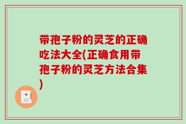 带孢子粉的灵芝的正确吃法大全(正确食用带孢子粉的灵芝方法合集)-第1张图片-破壁灵芝孢子粉研究指南
