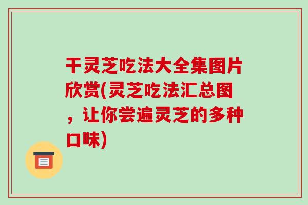 干灵芝吃法大全集图片欣赏(灵芝吃法汇总图，让你尝遍灵芝的多种口味)-第1张图片-破壁灵芝孢子粉研究指南