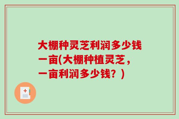 大棚种灵芝利润多少钱一亩(大棚种植灵芝，一亩利润多少钱？)-第1张图片-破壁灵芝孢子粉研究指南