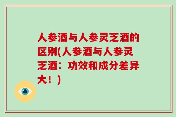 人参酒与人参灵芝酒的区别(人参酒与人参灵芝酒：功效和成分差异大！)-第1张图片-破壁灵芝孢子粉研究指南