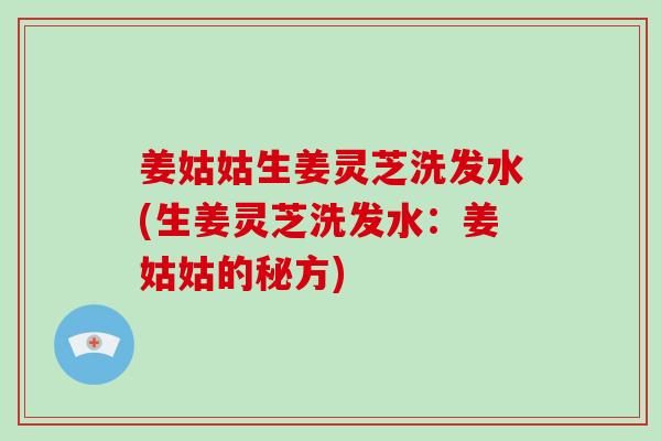 姜姑姑生姜灵芝洗发水(生姜灵芝洗发水：姜姑姑的秘方)-第1张图片-破壁灵芝孢子粉研究指南