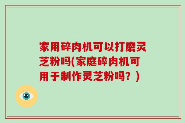 家用碎肉机可以打磨灵芝粉吗(家庭碎肉机可用于制作灵芝粉吗？)-第1张图片-破壁灵芝孢子粉研究指南