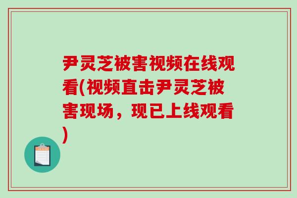 尹灵芝被害视频在线观看(视频直击尹灵芝被害现场，现已上线观看)-第1张图片-破壁灵芝孢子粉研究指南