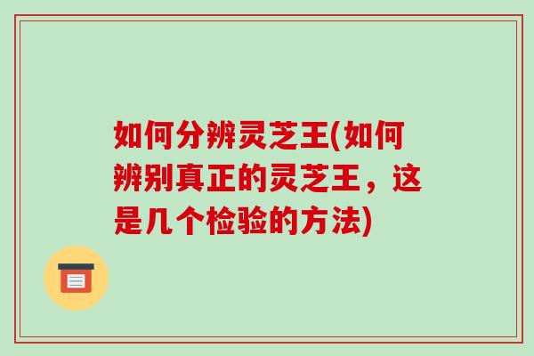 如何分辨灵芝王(如何辨别真正的灵芝王，这是几个检验的方法)-第1张图片-破壁灵芝孢子粉研究指南