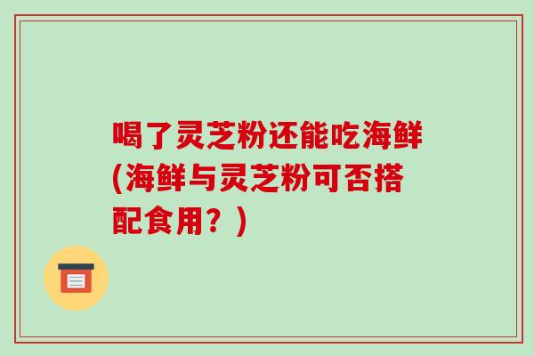 喝了灵芝粉还能吃海鲜(海鲜与灵芝粉可否搭配食用？)-第1张图片-破壁灵芝孢子粉研究指南