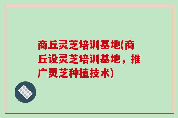 商丘灵芝培训基地(商丘设灵芝培训基地，推广灵芝种植技术)-第1张图片-破壁灵芝孢子粉研究指南