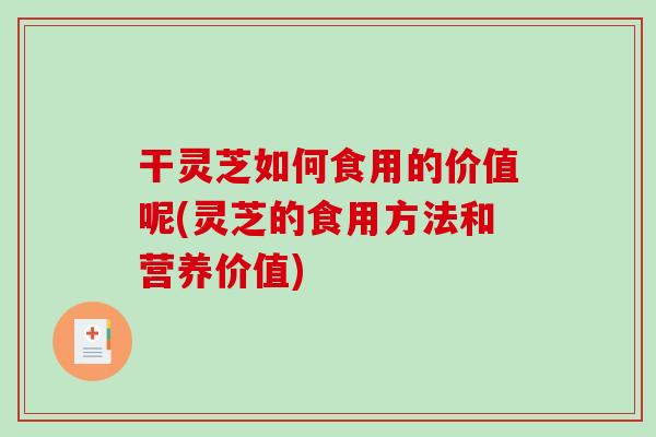 干灵芝如何食用的价值呢(灵芝的食用方法和营养价值)-第1张图片-破壁灵芝孢子粉研究指南