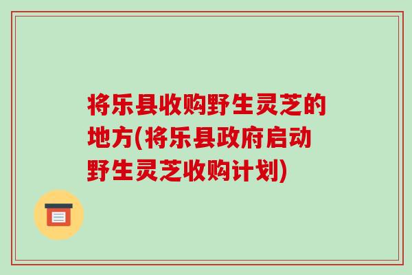 将乐县收购野生灵芝的地方(将乐县政府启动野生灵芝收购计划)-第1张图片-破壁灵芝孢子粉研究指南