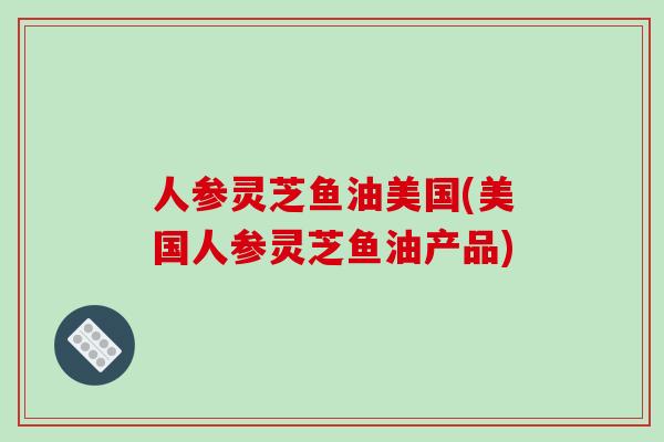 人参灵芝鱼油美国(美国人参灵芝鱼油产品)-第1张图片-破壁灵芝孢子粉研究指南