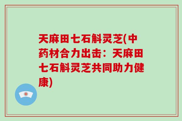 天麻田七石斛灵芝(中药材合力出击：天麻田七石斛灵芝共同助力健康)-第1张图片-破壁灵芝孢子粉研究指南