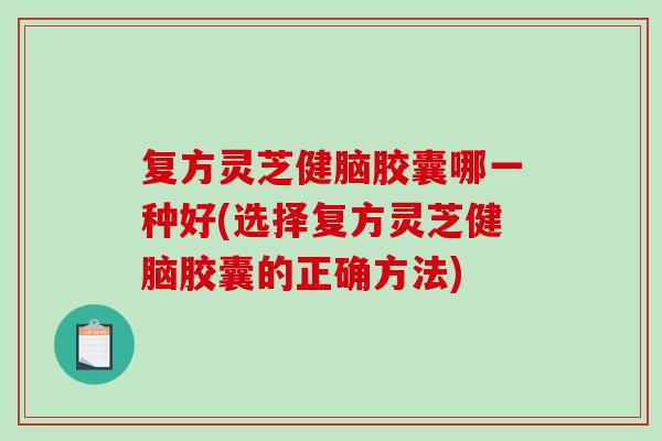 复方灵芝健脑胶囊哪一种好(选择复方灵芝健脑胶囊的正确方法)-第1张图片-破壁灵芝孢子粉研究指南