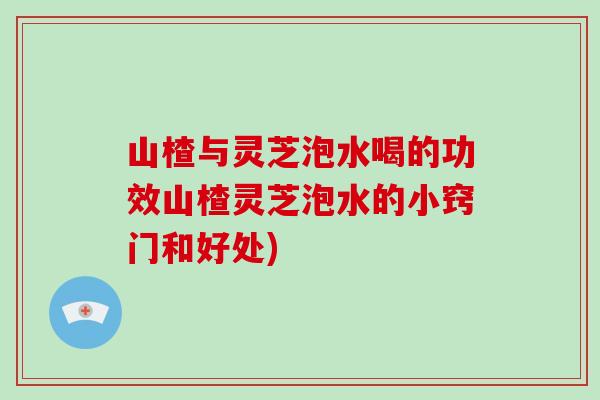 山楂与灵芝泡水喝的功效山楂灵芝泡水的小窍门和好处)-第1张图片-破壁灵芝孢子粉研究指南