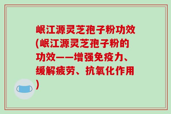 岷江源灵芝孢子粉功效(岷江源灵芝孢子粉的功效——增强免疫力、缓解疲劳、抗氧化作用)-第1张图片-破壁灵芝孢子粉研究指南