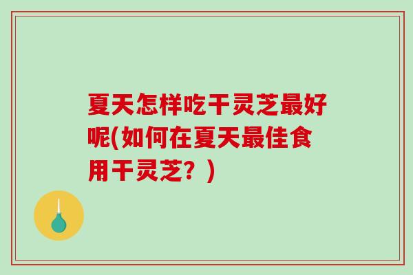 夏天怎样吃干灵芝最好呢(如何在夏天最佳食用干灵芝？)-第1张图片-破壁灵芝孢子粉研究指南