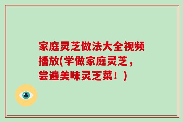 家庭灵芝做法大全视频播放(学做家庭灵芝，尝遍美味灵芝菜！)-第1张图片-破壁灵芝孢子粉研究指南