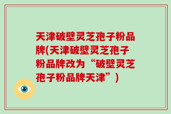 天津破壁灵芝孢子粉品牌(天津破壁灵芝孢子粉品牌改为“破壁灵芝孢子粉品牌天津”)-第1张图片-破壁灵芝孢子粉研究指南