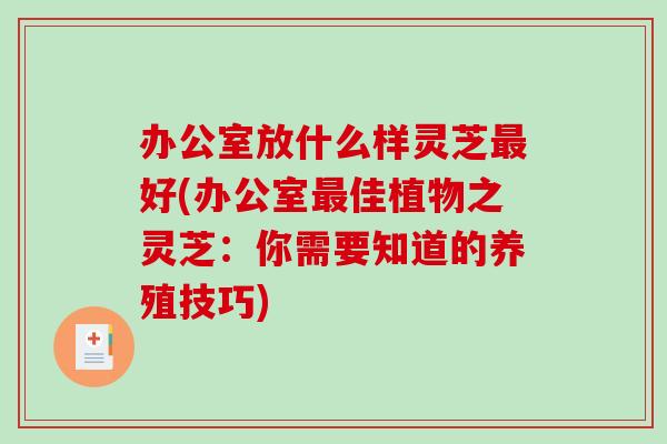 办公室放什么样灵芝最好(办公室最佳植物之灵芝：你需要知道的养殖技巧)-第1张图片-破壁灵芝孢子粉研究指南