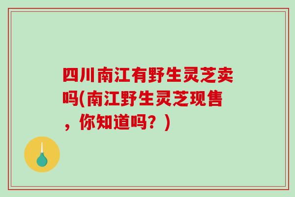 四川南江有野生灵芝卖吗(南江野生灵芝现售，你知道吗？)-第1张图片-破壁灵芝孢子粉研究指南