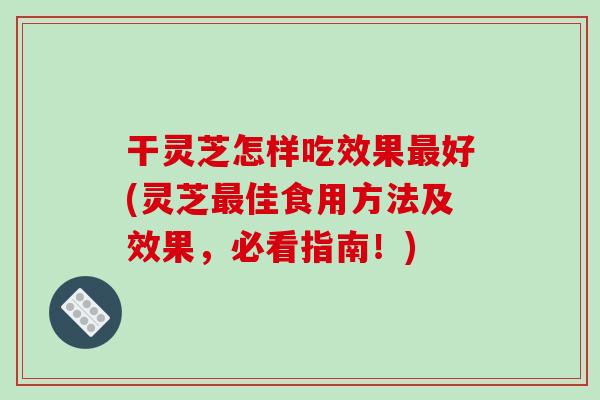 干灵芝怎样吃效果最好(灵芝最佳食用方法及效果，必看指南！)-第1张图片-破壁灵芝孢子粉研究指南