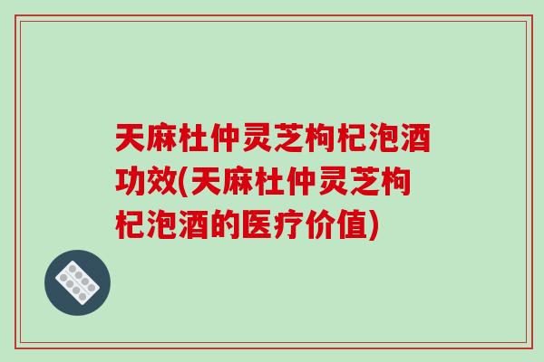 天麻杜仲灵芝枸杞泡酒功效(天麻杜仲灵芝枸杞泡酒的医疗价值)-第1张图片-破壁灵芝孢子粉研究指南
