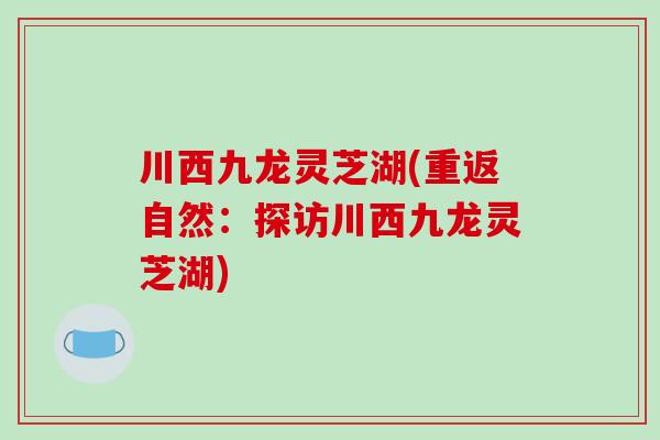 川西九龙灵芝湖(重返自然：探访川西九龙灵芝湖)-第1张图片-破壁灵芝孢子粉研究指南