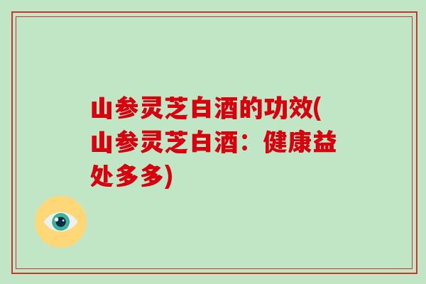 山参灵芝白酒的功效(山参灵芝白酒：健康益处多多)-第1张图片-破壁灵芝孢子粉研究指南