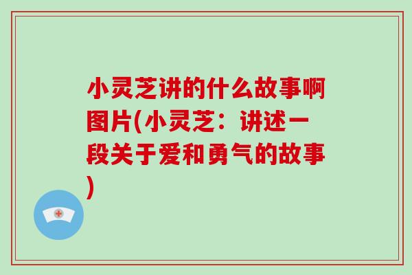 小灵芝讲的什么故事啊图片(小灵芝：讲述一段关于爱和勇气的故事)-第1张图片-破壁灵芝孢子粉研究指南