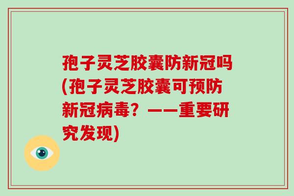 孢子灵芝胶囊防新冠吗(孢子灵芝胶囊可预防新冠病毒？——重要研究发现)-第1张图片-破壁灵芝孢子粉研究指南