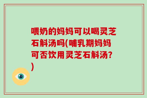 喂奶的妈妈可以喝灵芝石斛汤吗(哺乳期妈妈可否饮用灵芝石斛汤？)-第1张图片-破壁灵芝孢子粉研究指南