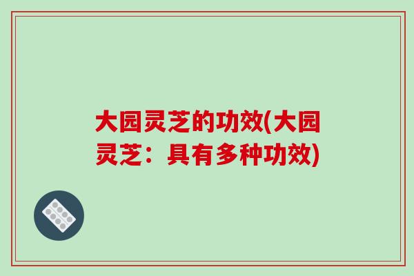 大园灵芝的功效(大园灵芝：具有多种功效)-第1张图片-破壁灵芝孢子粉研究指南