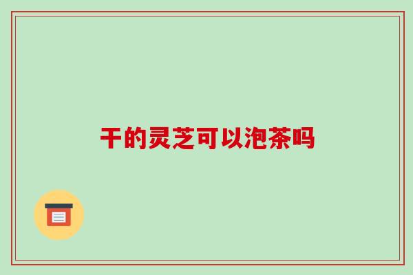 干的灵芝可以泡茶吗-第1张图片-破壁灵芝孢子粉研究指南