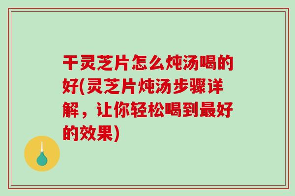 干灵芝片怎么炖汤喝的好(灵芝片炖汤步骤详解，让你轻松喝到最好的效果)-第1张图片-破壁灵芝孢子粉研究指南