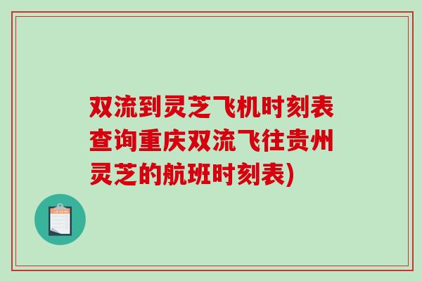 双流到灵芝飞机时刻表查询重庆双流飞往贵州灵芝的航班时刻表)-第1张图片-破壁灵芝孢子粉研究指南