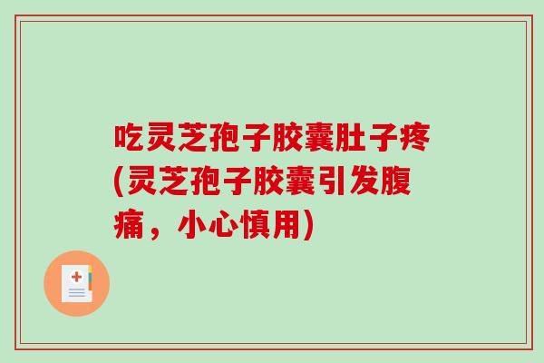 吃灵芝孢子胶囊肚子疼(灵芝孢子胶囊引发腹痛，小心慎用)-第1张图片-破壁灵芝孢子粉研究指南
