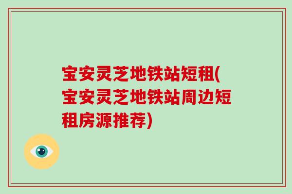 宝安灵芝地铁站短租(宝安灵芝地铁站周边短租房源推荐)-第1张图片-破壁灵芝孢子粉研究指南