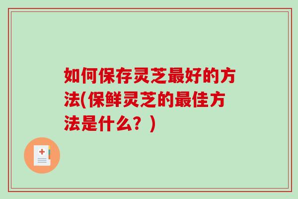 如何保存灵芝最好的方法(保鲜灵芝的最佳方法是什么？)-第1张图片-破壁灵芝孢子粉研究指南