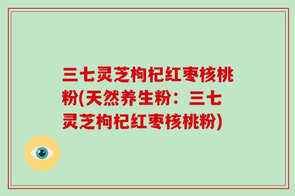 三七灵芝枸杞红枣核桃粉(天然养生粉：三七灵芝枸杞红枣核桃粉)-第1张图片-破壁灵芝孢子粉研究指南