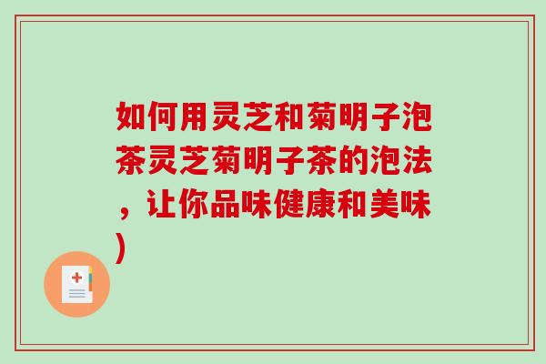 如何用灵芝和菊明子泡茶灵芝菊明子茶的泡法，让你品味健康和美味)-第1张图片-破壁灵芝孢子粉研究指南