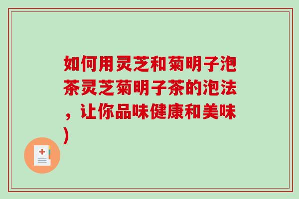 如何用灵芝和菊明子泡茶灵芝菊明子茶的泡法，让你品味健康和美味)-第1张图片-破壁灵芝孢子粉研究指南