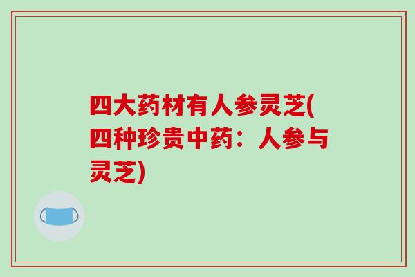 四大药材有人参灵芝(四种珍贵中药：人参与灵芝)-第1张图片-破壁灵芝孢子粉研究指南