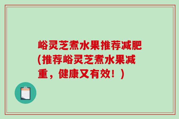 峪灵芝煮水果推荐减肥(推荐峪灵芝煮水果减重，健康又有效！)-第1张图片-破壁灵芝孢子粉研究指南