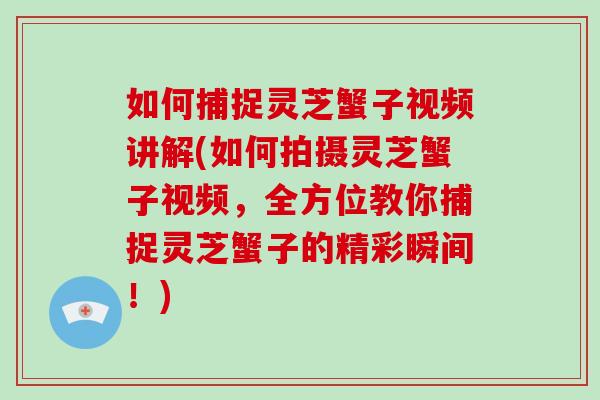 如何捕捉灵芝蟹子视频讲解(如何拍摄灵芝蟹子视频，全方位教你捕捉灵芝蟹子的精彩瞬间！)-第1张图片-破壁灵芝孢子粉研究指南