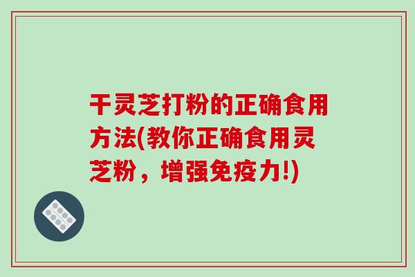 干灵芝打粉的正确食用方法(教你正确食用灵芝粉，增强免疫力!)-第1张图片-破壁灵芝孢子粉研究指南