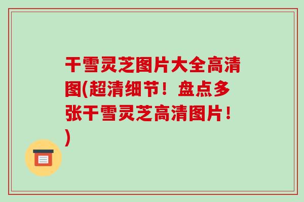 干雪灵芝图片大全高清图(超清细节！盘点多张干雪灵芝高清图片！)-第1张图片-破壁灵芝孢子粉研究指南