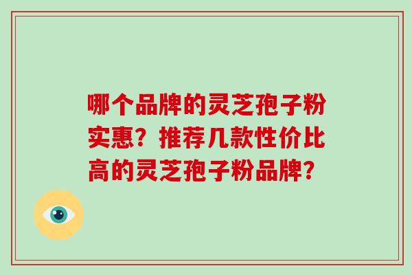 哪个品牌的灵芝孢子粉实惠?推荐几款性价比高的灵芝孢子粉品牌?-第1张图片-破壁灵芝孢子粉研究指南 哪个品牌的灵芝孢子粉实惠?推荐几款性价比高的灵芝孢子粉品牌?-第1张图片-破壁灵芝孢子粉研究指南