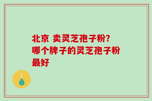 北京 卖灵芝孢子粉?哪个牌子的灵芝孢子粉最好-第1张图片-破壁灵芝孢子粉研究指南 北京 卖灵芝孢子粉?哪个牌子的灵芝孢子粉最好-第1张图片-破壁灵芝孢子粉研究指南